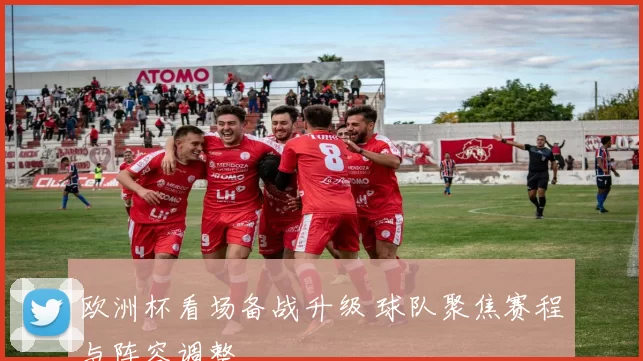 欧洲杯看场备战升级 球队聚焦赛程与阵容调整