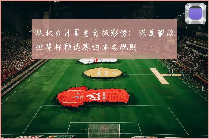 从积分计算看晋级形势：深度解读世界杯预选赛的排名规则