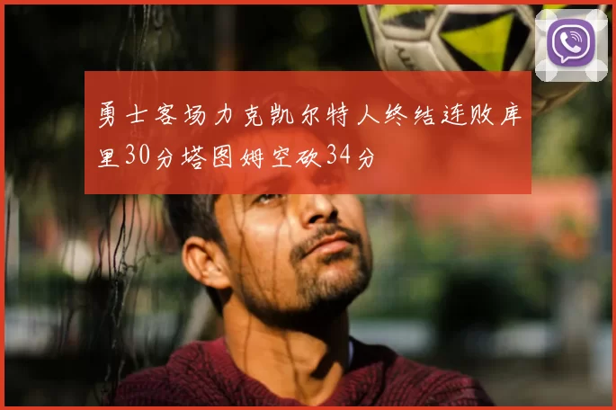 勇士客场力克凯尔特人终结连败库里30分塔图姆空砍34分