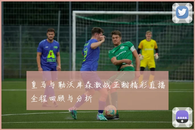 皇马与勒沃库森激战正酣精彩直播全程回顾与分析