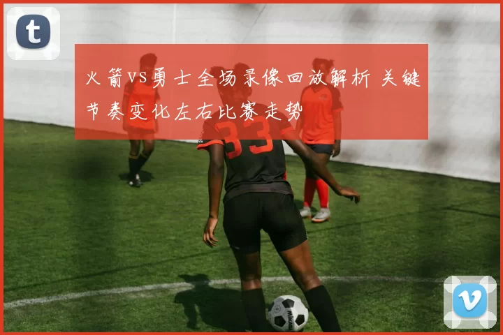 火箭vs勇士全场录像回放解析 关键节奏变化左右比赛走势