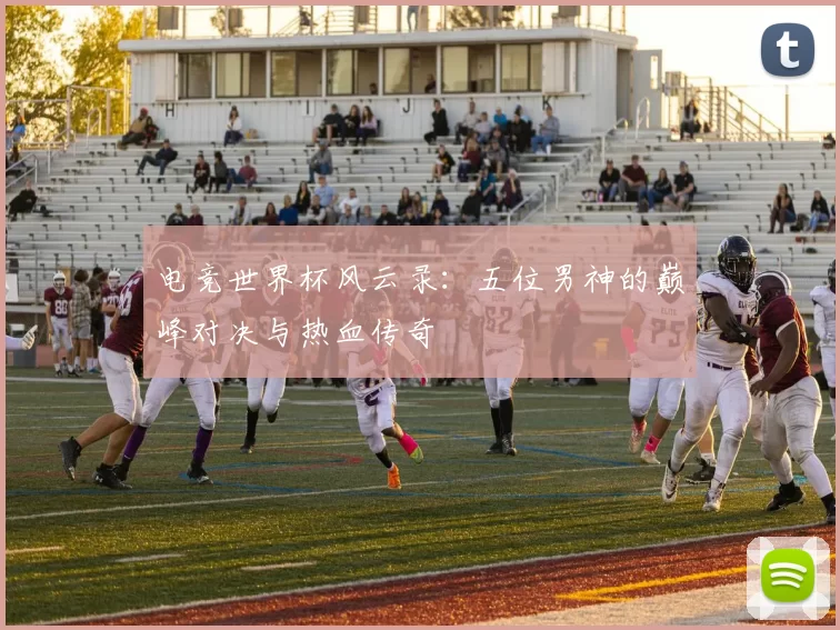 电竞世界杯风云录：五位男神的巅峰对决与热血传奇