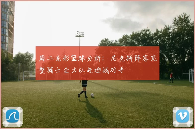 周二竞彩篮球分析：尼克斯阵容完整骑士全力以赴迎战对手