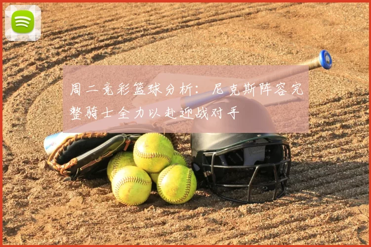 周二竞彩篮球分析：尼克斯阵容完整骑士全力以赴迎战对手