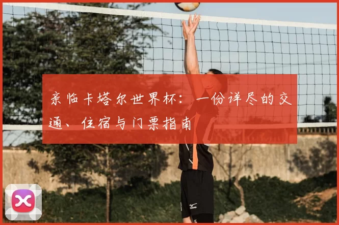 亲临卡塔尔世界杯：一份详尽的交通、住宿与门票指南