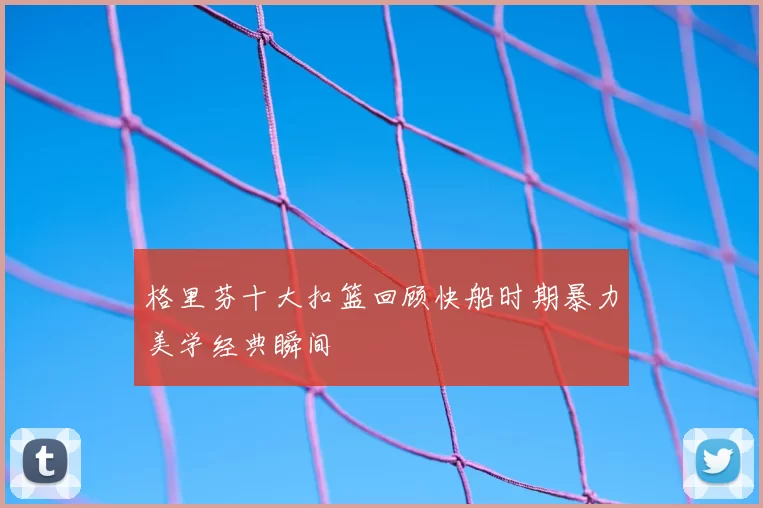 格里芬十大扣篮回顾快船时期暴力美学经典瞬间