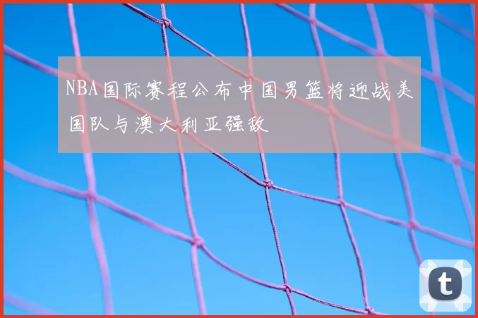 NBA国际赛程公布中国男篮将迎战美国队与澳大利亚强敌