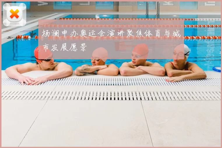 杨澜申办奥运会演讲聚焦体育与城市发展愿景