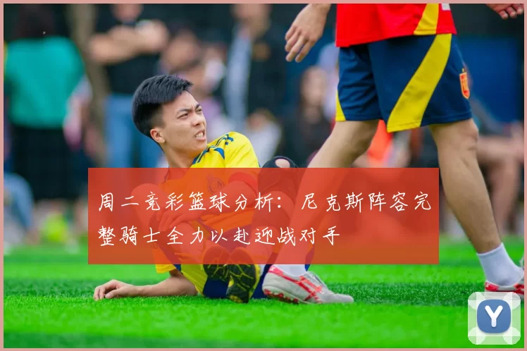 周二竞彩篮球分析：尼克斯阵容完整骑士全力以赴迎战对手