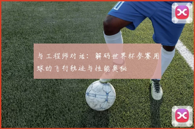 与工程师对话：解码世界杯参赛用球的飞行轨迹与性能奥秘