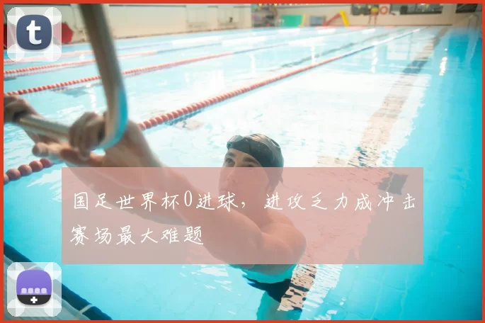 国足世界杯0进球，进攻乏力成冲击赛场最大难题