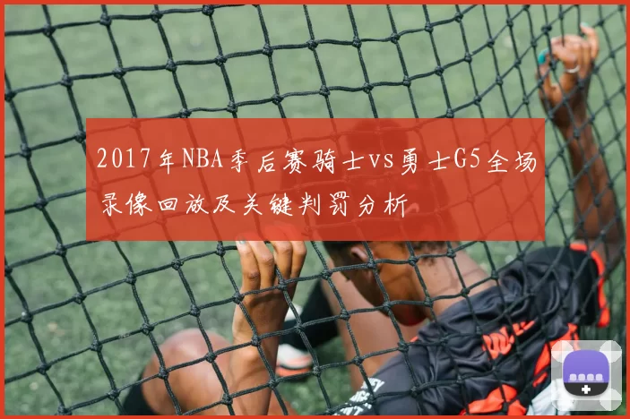 2017年NBA季后赛骑士vs勇士G5全场录像回放及关键判罚分析