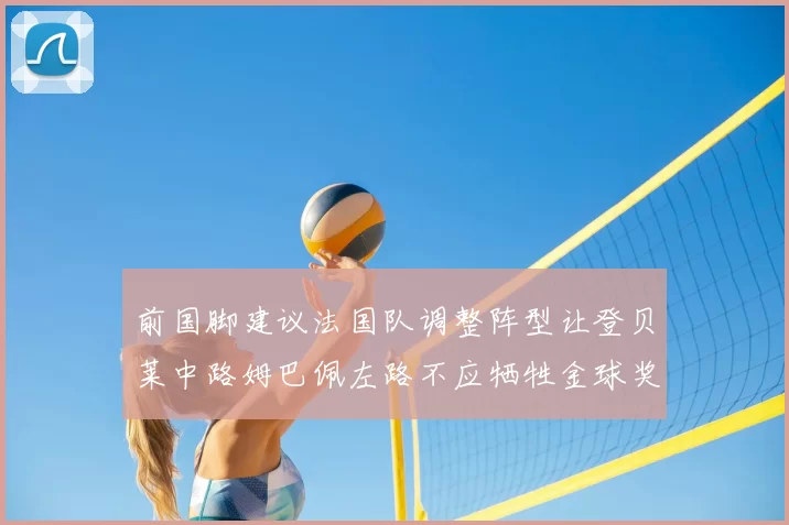 前国脚建议法国队调整阵型让登贝莱中路姆巴佩左路不应牺牲金球奖得主