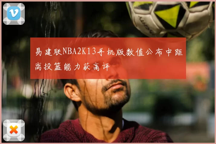 易建联NBA2K13手机版数值公布中距离投篮能力获高评