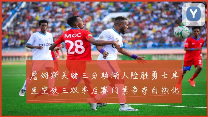 詹姆斯关键三分助湖人险胜勇士库里空砍三双季后赛门票争夺白热化