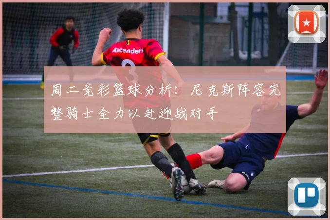 周二竞彩篮球分析：尼克斯阵容完整骑士全力以赴迎战对手