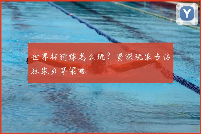 世界杯猜球怎么玩?资深玩家专访独家分享策略