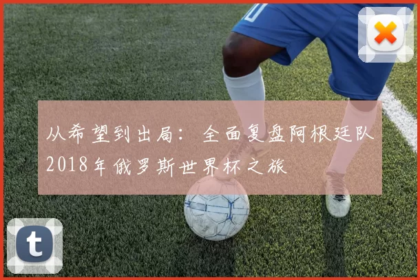 从希望到出局:全面复盘阿根廷队2018年俄罗斯世界杯之旅