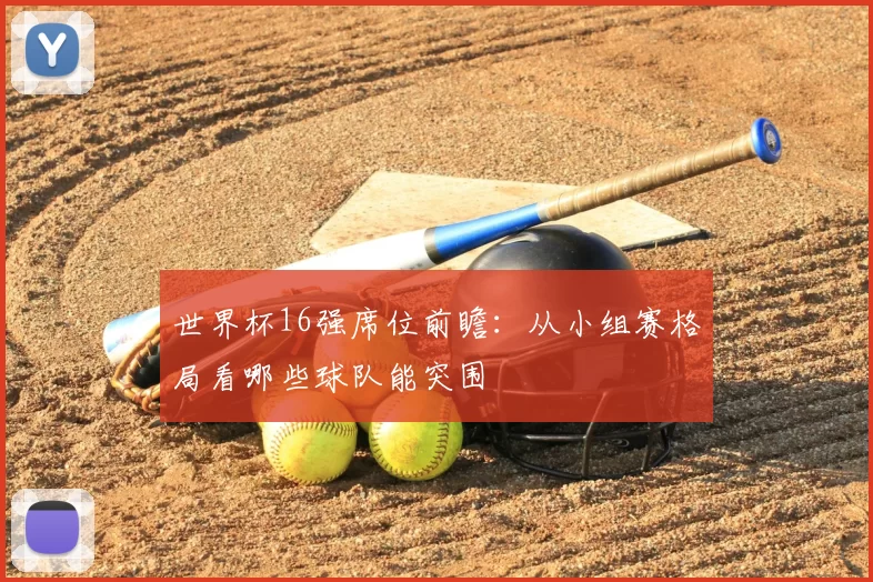 世界杯16强席位前瞻:从小组赛格局看哪些球队能突围