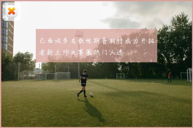 已面试多名教练斯普利特成为开拓者新主帅决赛圈热门人选