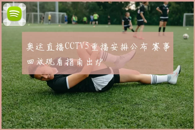 奥运直播CCTV5重播安排公布 赛事回放观看指南出炉