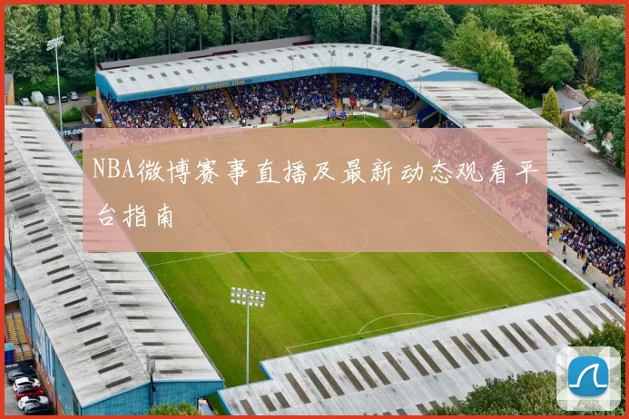 NBA微博赛事直播及最新动态观看平台指南