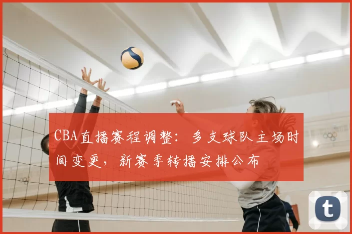 CBA直播赛程调整：多支球队主场时间变更，新赛季转播安排公布