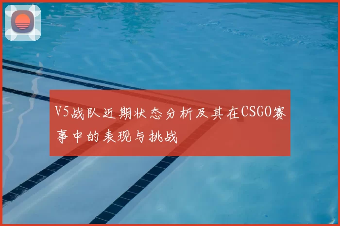 V5战队近期状态分析及其在CSGO赛事中的表现与挑战