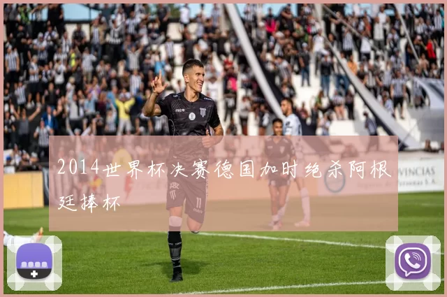 2014世界杯决赛德国加时绝杀阿根廷捧杯