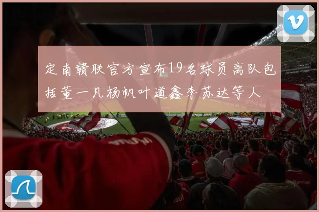 定南赣联官方宣布19名球员离队包括董一凡杨帆叶道鑫李苏达等人