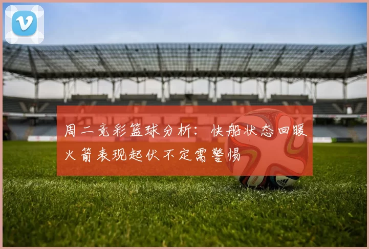 周二竞彩篮球分析：快船状态回暖火箭表现起伏不定需警惕