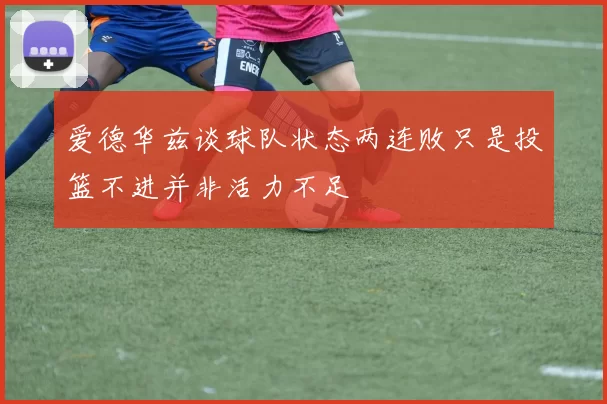 爱德华兹谈球队状态两连败只是投篮不进并非活力不足