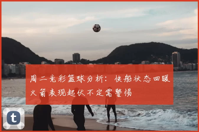 周二竞彩篮球分析：快船状态回暖火箭表现起伏不定需警惕