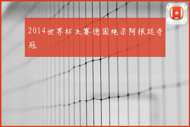 2014世界杯决赛德国绝杀阿根廷夺冠