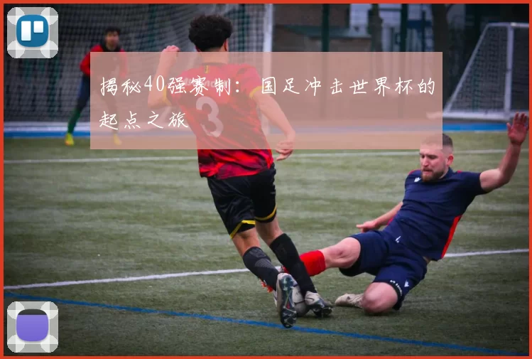 揭秘40强赛制：国足冲击世界杯的起点之旅