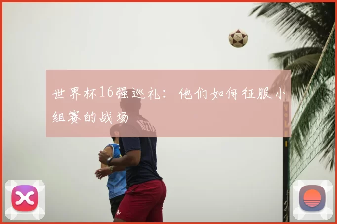 世界杯16强巡礼:他们如何征服小组赛的战场