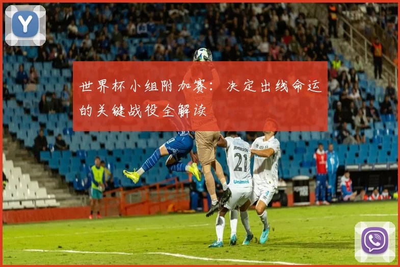 世界杯小组附加赛：决定出线命运的关键战役全解读