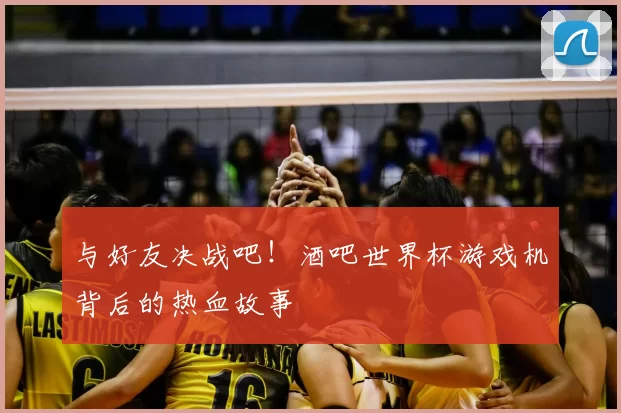 与好友决战吧！酒吧世界杯游戏机背后的热血故事